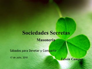 Sociedades Secretas
                    Masoneria

Sábados para Develar y Compartir

17 de Julio, 2010
                                   Edwin Campos
 