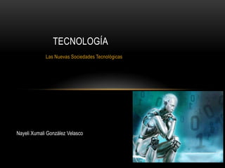 Las Nuevas Sociedades Tecnológicas
TECNOLOGÍA
Nayeli Xumali González Velasco
 