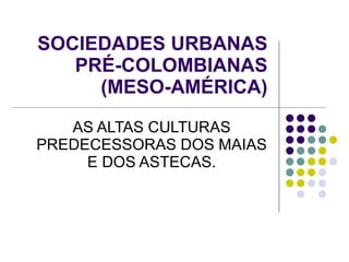 SOCIEDADES URBANAS PRÉ-COLOMBIANAS (MESO-AMÉRICA) AS ALTAS CULTURAS PREDECESSORAS DOS MAIAS E DOS ASTECAS. 