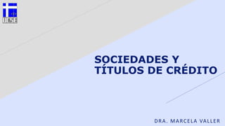 SOCIEDADES Y
TÍTULOS DE CRÉDITO
DRA. MARCELA VALLER
 