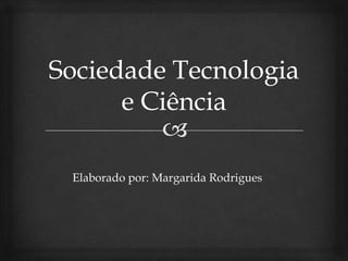 Sociedade Tecnologia e Ciência Elaborado por: Margarida Rodrigues 