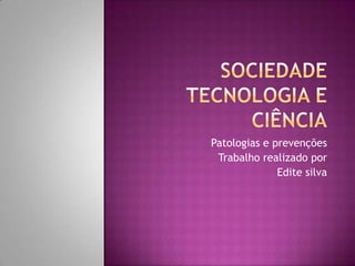 Sociedade Tecnologia e Ciência Patologias e prevenções Trabalho realizado por Edite silva 