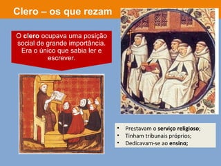• Prestavam o serviço religioso;
• Tinham tribunais próprios;
• Dedicavam-se ao ensino;
Clero – os que rezam
O clero ocupava uma posição
social de grande importância.
Era o único que sabia ler e
escrever.
 