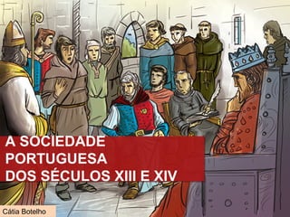 A SOCIEDADE
PORTUGUESA
DOS SÉCULOS XIII E XIV
Cátia Botelho
 