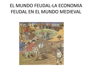 EL MUNDO FEUDAL-LA ECONOMIA
FEUDAL EN EL MUNDO MEDIEVAL
 