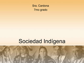 Sra. Cardona
     7mo grado




Sociedad Indígena
 
