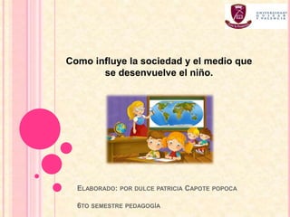 ELABORADO: POR DULCE PATRICIA CAPOTE POPOCA
6TO SEMESTRE PEDAGOGÍA
Como influye la sociedad y el medio que
se desenvuelve el niño.
 