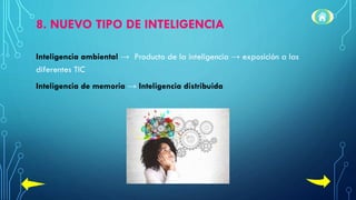 8. NUEVO TIPO DE INTELIGENCIA
Inteligencia ambiental → Producto de la inteligencia → exposición a las
diferentes TIC
Inteligencia de memoria → Inteligencia distribuida
 