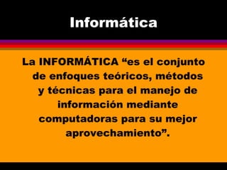 Informática La INFORMÁTICA “es el conjunto de enfoques teóricos, métodos y técnicas para el manejo de información mediante computadoras para su mejor aprovechamiento”. 