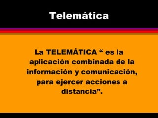 Telemática La TELEMÁTICA “ es la aplicación combinada de la información y comunicación, para ejercer acciones a distancia”. 