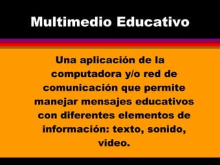 Multimedio Educativo Una aplicación de la computadora y/o red de comunicación que permite manejar mensajes educativos con diferentes elementos de información: texto, sonido, video. 