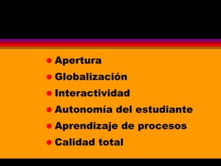 Apertura Globalización Interactividad Autonomía del estudiante Aprendizaje de procesos Calidad total 