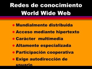 Redes de conocimiento World Wide Web Mundialmente distribuida Acceso mediante hipertexto Carácter  multimedia Altamente especializada Participación cooperativa Exige autodirección de usuario 