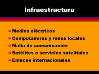 Infraestructura Medios eléctricos Computadoras y redes locales Malla de comunicación Satélites o servicios satelitales Enlaces internacionales 
