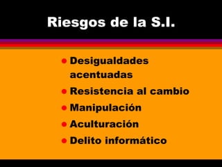 Riesgos de la S.I. Desigualdades acentuadas Resistencia al cambio Manipulación Aculturación Delito informático 