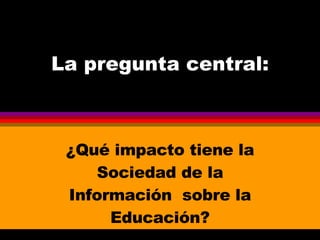 La pregunta central: ¿Qué impacto tiene la Sociedad de la Información  sobre la Educación? 