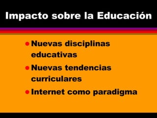 Impacto sobre la Educación Nuevas disciplinas educativas Nuevas tendencias curriculares Internet como paradigma 