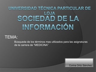Universidad técnica particular de Loja Sociedad de la información TEMA: 	Búsqueda de los términos mas utilizados para las asignaturas 	de la carrera de “MEDICINA” Corina Ortiz Sánchez. 