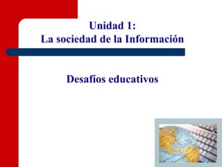 Unidad 1:
La sociedad de la Información
Desafíos educativos
 