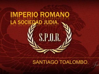 IMPERIO ROMANO
LA SOCIEDAD JUDIA.




        SANTIAGO TOALOMBO.
 