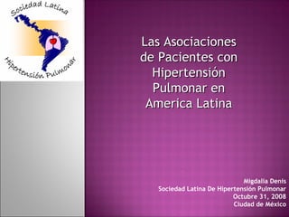 Las Asociaciones de Pacientes con Hipertensión Pulmonar en America Latina Migdalia Denis Sociedad Latina De Hipertensión Pulmonar Octubre 31, 2008 Ciudad de México 
