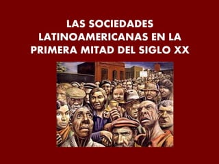 LAS SOCIEDADES
LATINOAMERICANAS EN LA
PRIMERA MITAD DEL SIGLO XX
 