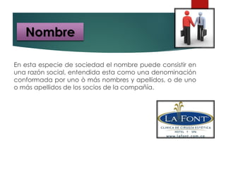 En esta especie de sociedad el nombre puede consistir en
una razón social, entendida esta como una denominación
conformada por uno ò más nombres y apellidos, o de uno
o más apellidos de los socios de la compañía.
Nombre
 