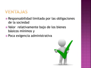  Responsabilidad limitada por las obligaciones
de la sociedad
 Valor relativamente bajo de los bienes
básicos mínimos y
 Poca exigencia administrativa
 