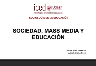 SOCIEDAD, MASS MEDIA Y
EDUCACIÓN
Victor Vilca Borchani
vvilcab@gmail.com
SOCIOLOGÍA DE LA EDUCACIÓN
 