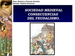 Área: Historia y Ciencias Sociales
Sección: Historia Universal



               SOCIEDAD MEDIEVAL
                CONSECUENCIAS
                DEL FEUDALISMO.
 
