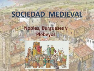 SOCIEDAD MEDIEVAL 
Nobles, Burgueses y 
Plebeyos 
 