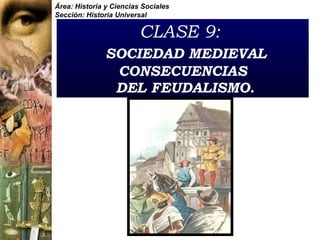 CLASE 9:     SOCIEDAD MEDIEVAL CONSECUENCIAS  DEL FEUDALISMO. Área: Historia y Ciencias Sociales Sección: Historia Universal 
