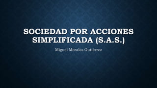 SOCIEDAD POR ACCIONES
SIMPLIFICADA (S.A.S.)
Miguel Morales Gutiérrez
 