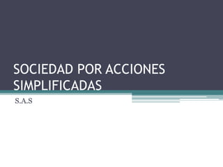 SOCIEDAD POR ACCIONES
SIMPLIFICADAS
S.A.S
 