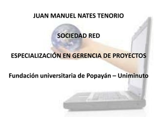 JUAN MANUEL NATES TENORIO
SOCIEDAD RED

ESPECIALIZACIÓN EN GERENCIA DE PROYECTOS
Fundación universitaria de Popayán – Uniminuto

 