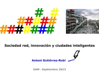 Sociedad red, innovación y ciudades inteligentes
Antoni Gutiérrez-Rubí
UAM · Septiembre 2013
 
