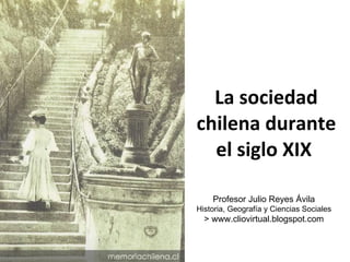 La sociedad chilena durante el siglo XIX  Profesor Julio Reyes Ávila Historia, Geografía y Ciencias Sociales > www.cliovirtual.blogspot.com 