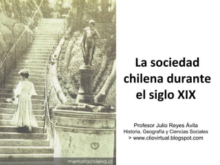 La sociedad 
chilena durante 
el siglo XIX 
Profesor Julio Reyes Ávila 
Historia, Geografía y Ciencias Sociales 
> www.cliovirtual.blogspot.com 
 