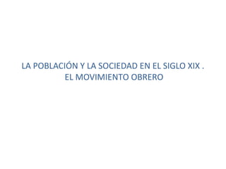 LA POBLACIÓN Y LA SOCIEDAD EN EL SIGLO XIX .
EL MOVIMIENTO OBRERO
 