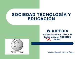 SOCIEDAD TECNOLOGÍA Y
EDUCACIÓN
WIKIPEDIA
La Enciclopedia Libre que
todos pueden PODEMOS
editar”
Autora: Beatriz Umbon Arias
 