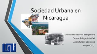 Sociedad Urbana en
Nicaragua
Universidad Nacional de Ingeniería
Carrera de Ingeniería Civil
Asignatura de Sociología
Grupo IC-14D
 