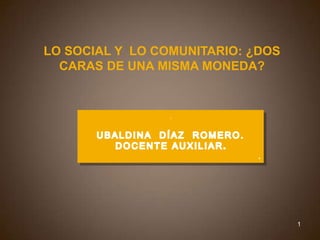 LO SOCIAL Y  LO COMUNITARIO: ¿DOS CARAS DE UNA MISMA MONEDA? .  UBALDINA  DÍAZ  ROMERO. DOCENTE AUXILIAR. . 1 