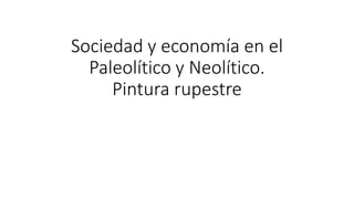 Sociedad y economía en el
Paleolítico y Neolítico.
Pintura rupestre
 