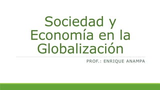 Sociedad y
Economía en la
Globalización
PROF.: ENRIQUE ANAMPA
 
