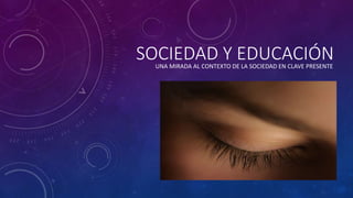SOCIEDAD Y EDUCACIÓNUNA MIRADA AL CONTEXTO DE LA SOCIEDAD EN CLAVE PRESENTE
 