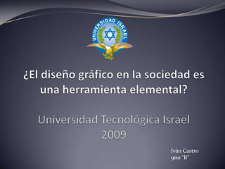 ¿El diseño gráfico en la sociedad es una herramienta elemental?Universidad Tecnológica Israel 2009 Iván Castro9no “B” 