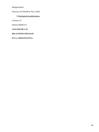Philippe Robert.
Ediciones OUVRIERES. París (1969).
Psicología de la adolescencia.•
Coleman J.C.
Editorial MORATA.
ANÁLISIS DE LAS
RELACIONES SOCIALES
EN LA ADOLESCENCIA
18
 