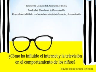 Benemérita Universidad Autónoma de Puebla
Facultad de Ciencias de la Comunicación
Desarrollo de Habilidades en el uso de la tecnología, la información y la comunicación

Equipo de: Sociedad y medios

 