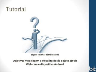Tutorial




                Seguir tutorial demonstrado

  Objetivo: Modelagem e visualização de objeto 3D via
             Web-cam e dispositivo Android
 