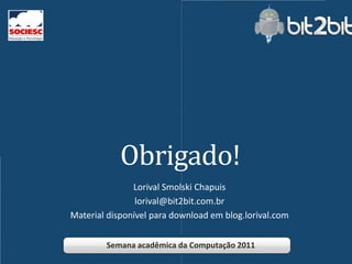 Obrigado!
               Lorival Smolski Chapuis
                lorival@bit2bit.com.br
Material disponível para download em blog.lorival.com


        Semana acadêmica da Computação 2011
 